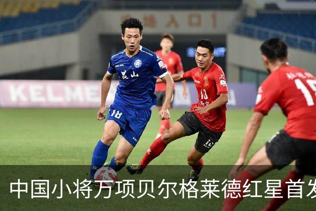 中国小将万项贝尔格莱德红星首发出战76分钟轰1球2助