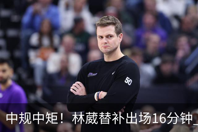 中规中矩！林葳替补出场16分钟 6投2中&三分5中2得到6分2板1断