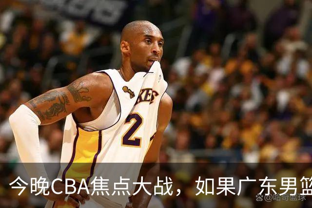 今晚CBA焦点大战，如果广东男篮击败山东，将会收获4大利好