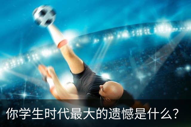 你学生时代最大的遗憾是什么？