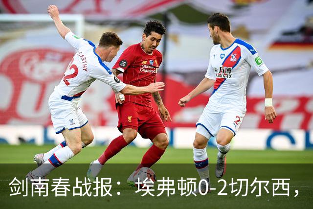 剑南春战报：埃弗顿0-2切尔西，内托双响，大马丁伤退