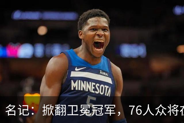 名记：掀翻卫冕冠军，76人众将在进攻端做出巨大牺牲