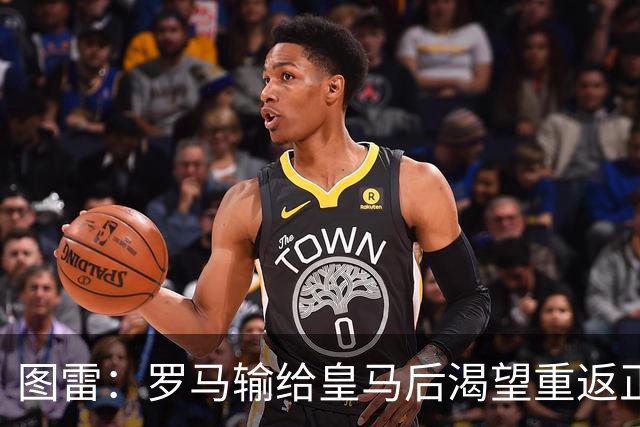 图雷：罗马输给皇马后渴望重返正轨，比赛会很艰难但我们努力争胜