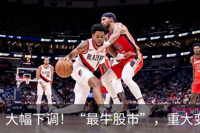 大幅下调！“最牛股市”，重大变数！