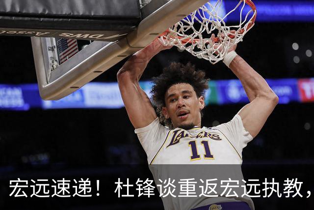 宏远速递！杜锋谈重返宏远执教，徐杰接班朱芳雨，全队启程出发南京