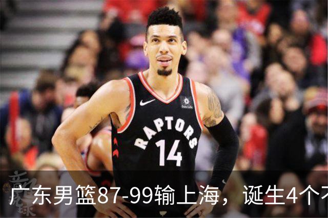 广东男篮87-99输上海，诞生4个不可思议，实力差还敢玩全华班阵容，徐杰被点名