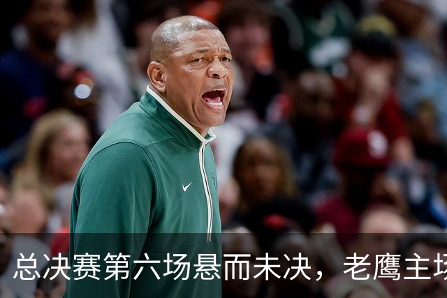 总决赛第六场悬而未决，老鹰主场撞车让两队都犯难