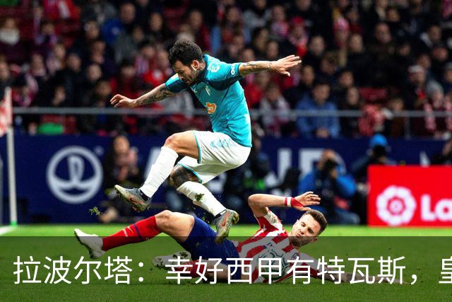 拉波尔塔：幸好西甲有特瓦斯，皇马想毁了西甲和裁判技术委员会