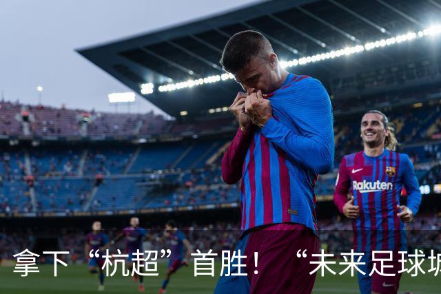 拿下“杭超”首胜！“未来足球城”，何以余杭？