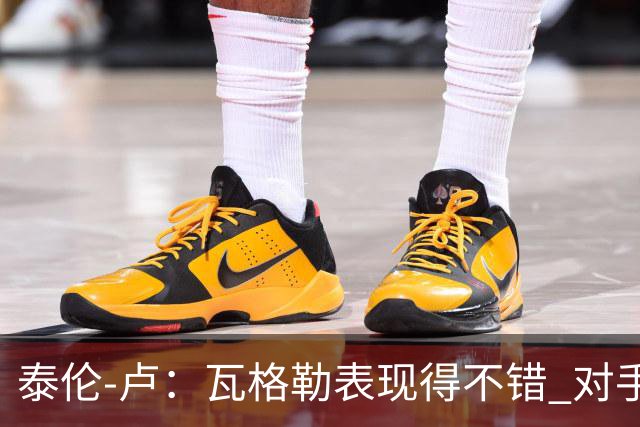 泰伦-卢：瓦格勒表现得不错 对手怎么施压也没能迫使他失误