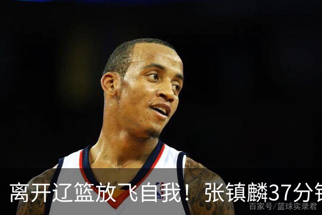 离开辽篮放飞自我！张镇麟37分钟砍28分，堪比外援，京媒一针见血