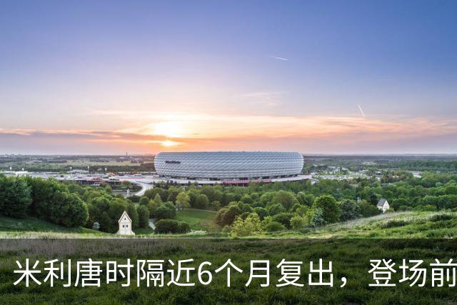 米利唐时隔近6个月复出，登场前反复摸平图斯的头
