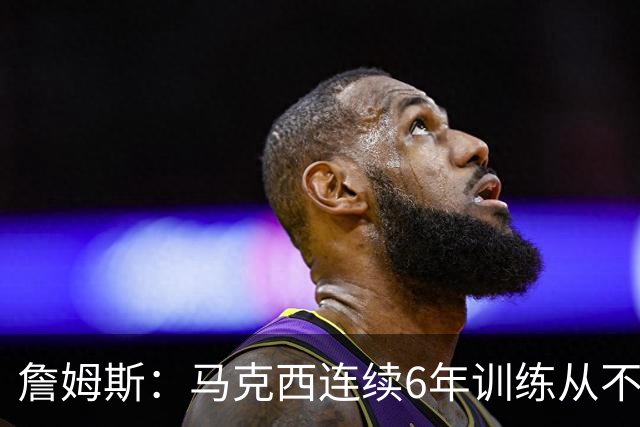 詹姆斯：马克西连续6年训练从不迟到，他会成为伟大的球员