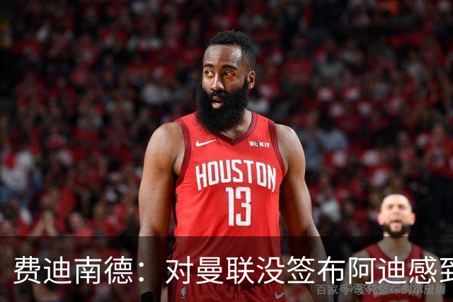 费迪南德：对曼联没签布阿迪感到失望，不敢相信我们错过了他