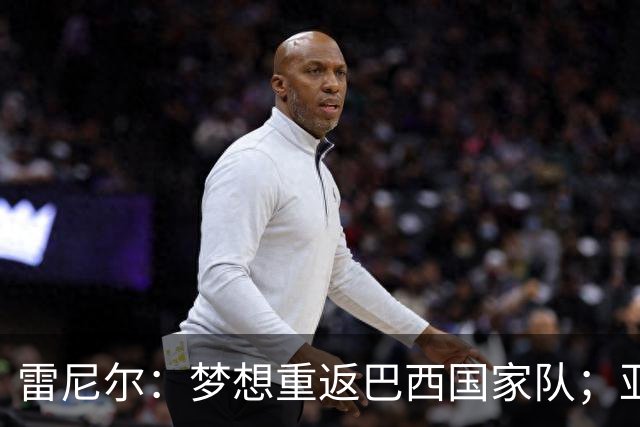 雷尼尔：梦想重返巴西国家队；亚马尔配得上拿金球奖