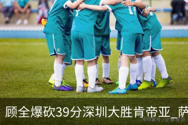顾全爆砍39分深圳大胜肯帝亚 萨林杰21+21+10