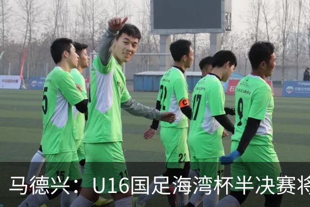 马德兴：U16国足海湾杯半决赛将对阵埃及U17，刘凯源、袁博涵停赛