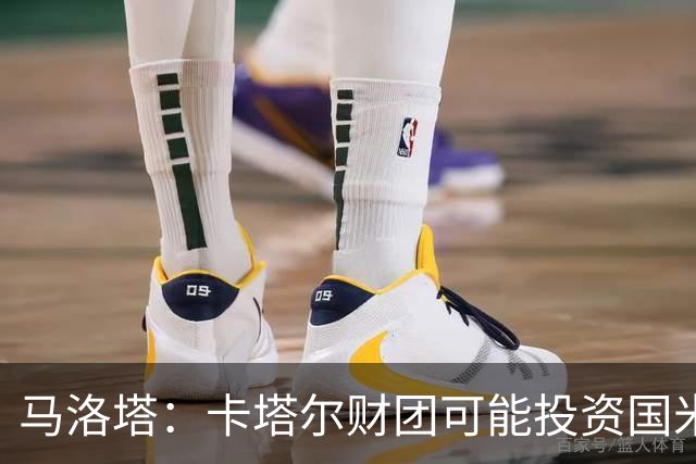 马洛塔：卡塔尔财团可能投资国米？橡树一直以俱乐部利益出发