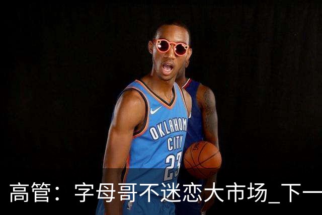 高管：字母哥不迷恋大市场 下一站可能是雷霆