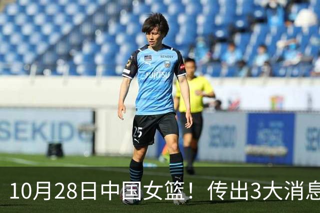 10月28日中国女篮！传出3大消息，事关韩旭、李梦、张子宇