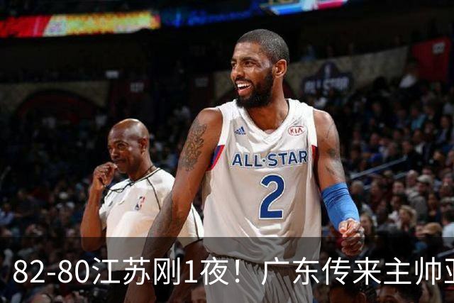 82-80江苏刚1夜！广东传来主帅亚科夫列维奇消息 胡明轩说的很实在，比比分更扎心