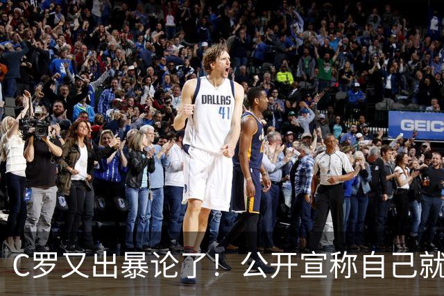 C罗又出暴论了！公开宣称自己就是历史最佳，球迷直呼太癫狂了！