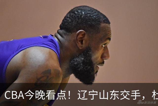 CBA今晚看点！辽宁山东交手，杜润旺战老东家，布朗首钢首秀！