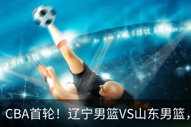 CBA首轮！辽宁男篮VS山东男篮，赛前带来辽宁男篮赵继伟、库珀、段睿骐以及山东男篮王岚钦最新消息