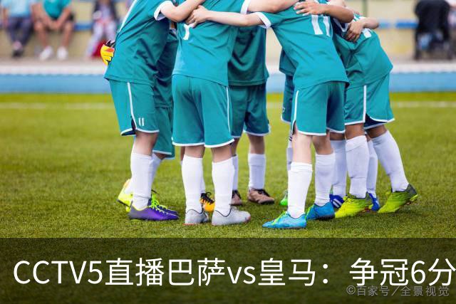 CCTV5直播巴萨vs皇马：争冠6分之战，巴萨主场无惧皇马